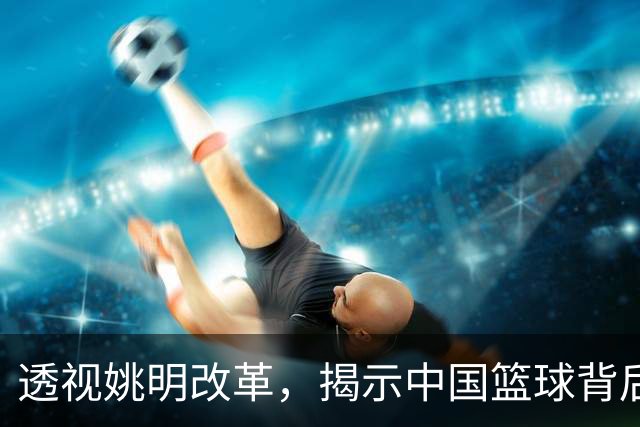 透视姚明改革，揭示中国篮球背后的深层顽疾